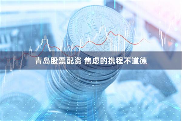 青岛股票配资 焦虑的携程不道德