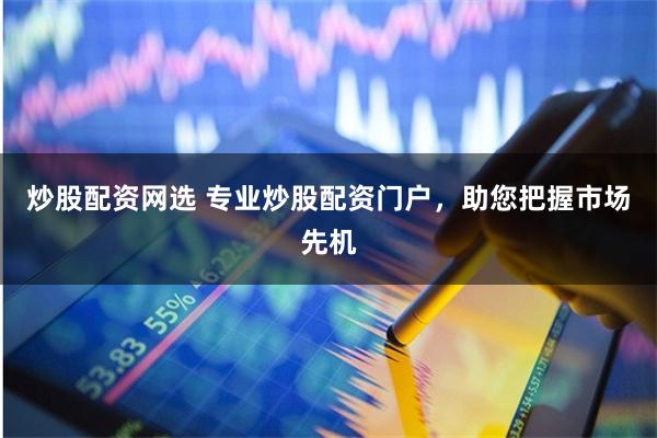 炒股配资网选 专业炒股配资门户，助您把握市场先机