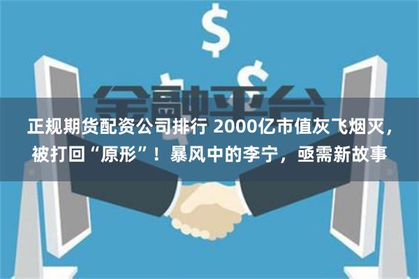 正规期货配资公司排行 2000亿市值灰飞烟灭，被打回“原形”！暴风中的李宁，亟需新故事