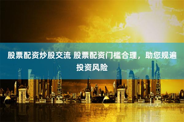 股票配资炒股交流 股票配资门槛合理，助您规遍投资风险