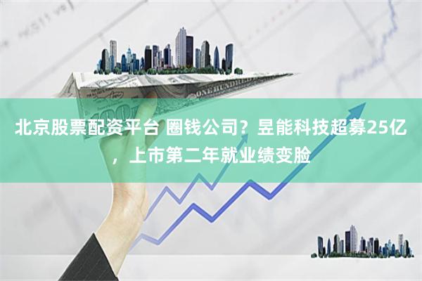 北京股票配资平台 圈钱公司？昱能科技超募25亿，上市第二年就业绩变脸