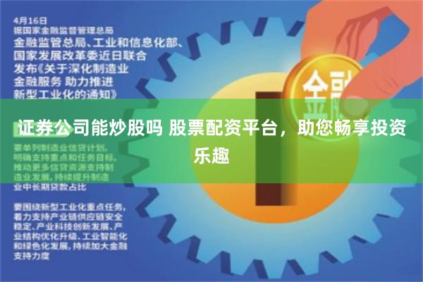证券公司能炒股吗 股票配资平台，助您畅享投资乐趣