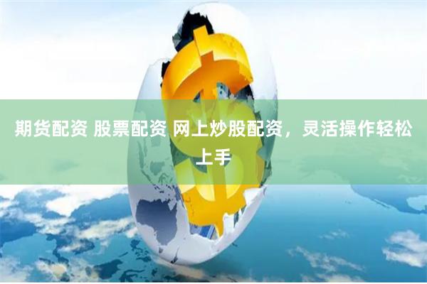 期货配资 股票配资 网上炒股配资，灵活操作轻松上手