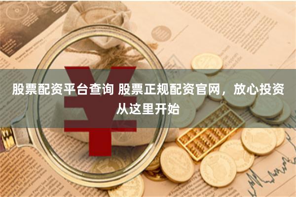 股票配资平台查询 股票正规配资官网，放心投资从这里开始