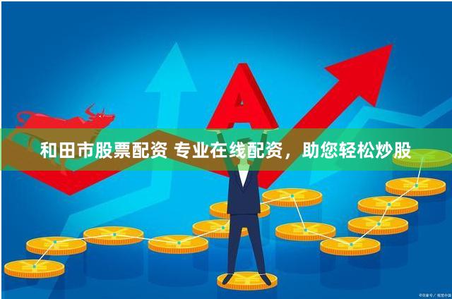 和田市股票配资 专业在线配资，助您轻松炒股