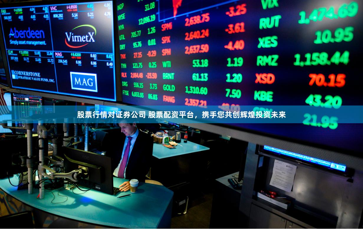 股票行情对证券公司 股票配资平台，携手您共创辉煌投资未来