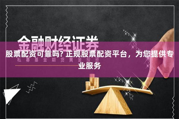 股票配资可靠吗? 正规股票配资平台，为您提供专业服务