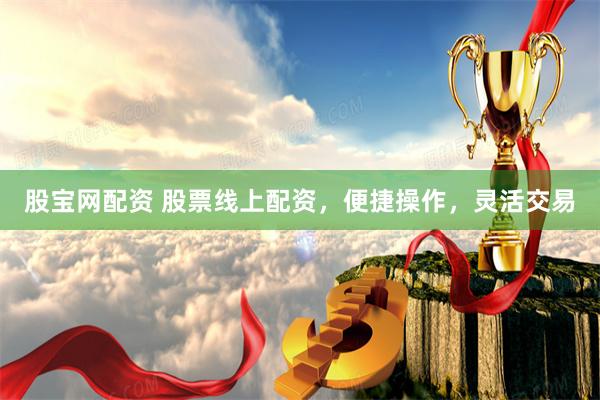 股宝网配资 股票线上配资，便捷操作，灵活交易