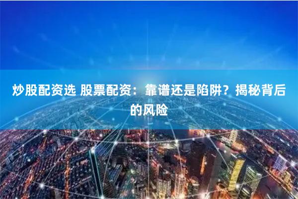 炒股配资选 股票配资：靠谱还是陷阱？揭秘背后的风险