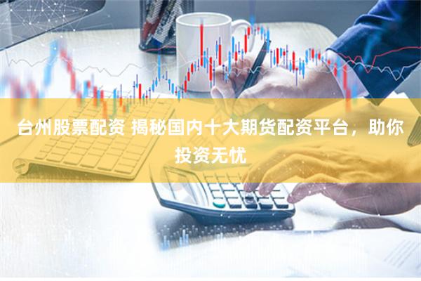 台州股票配资 揭秘国内十大期货配资平台，助你投资无忧