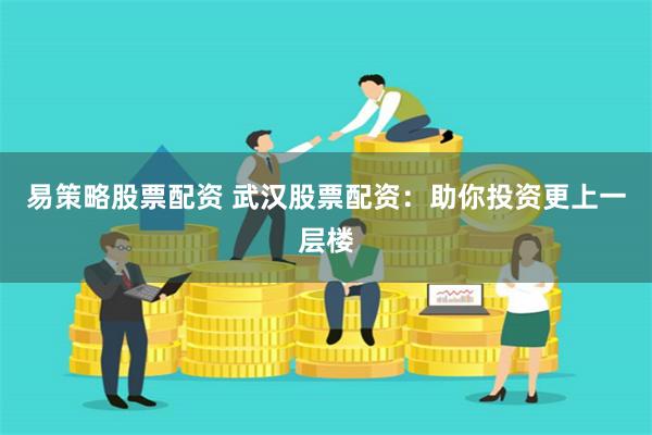 易策略股票配资 武汉股票配资：助你投资更上一层楼