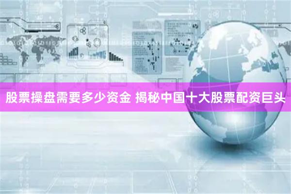 股票操盘需要多少资金 揭秘中国十大股票配资巨头