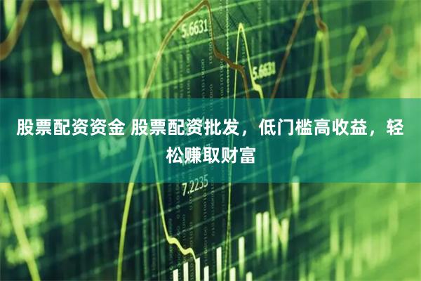 股票配资资金 股票配资批发，低门槛高收益，轻松赚取财富