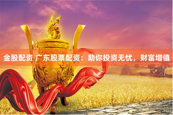 金股配资 广东股票配资：助你投资无忧，财富增值