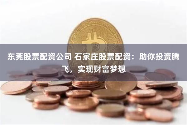 东莞股票配资公司 石家庄股票配资：助你投资腾飞，实现财富梦想