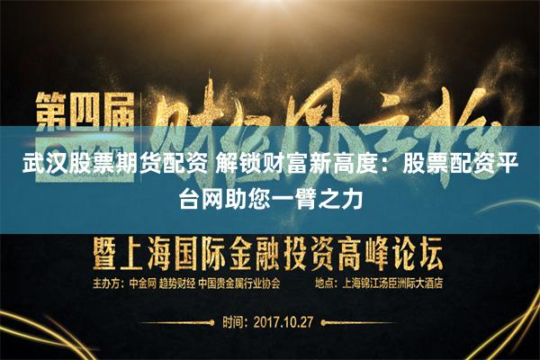 武汉股票期货配资 解锁财富新高度：股票配资平台网助您一臂之力