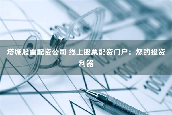 塔城股票配资公司 线上股票配资门户：您的投资利器