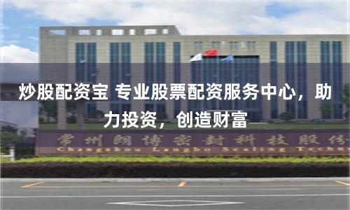 炒股配资宝 专业股票配资服务中心，助力投资，创造财富