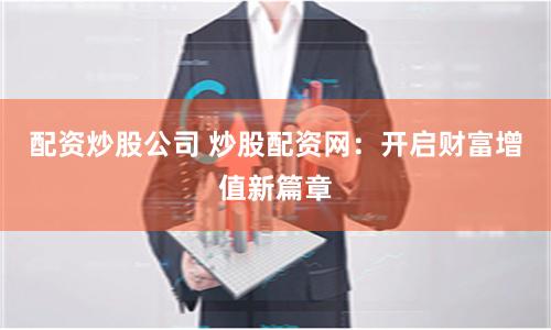 配资炒股公司 炒股配资网：开启财富增值新篇章