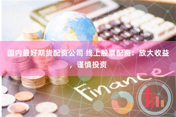 国内最好期货配资公司 线上股票配资：放大收益，谨慎投资