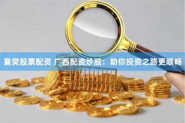 襄樊股票配资 广西配资炒股：助你投资之路更顺畅