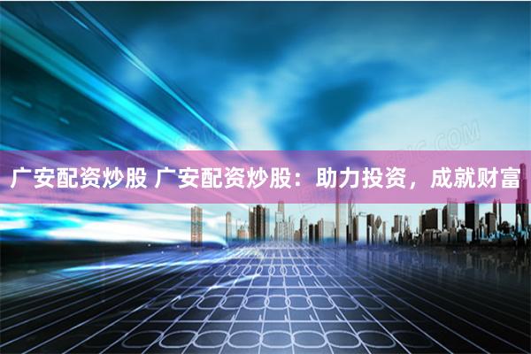 广安配资炒股 广安配资炒股：助力投资，成就财富