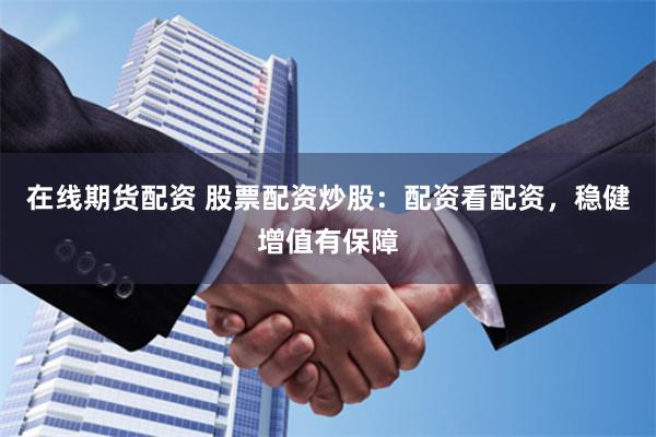 在线期货配资 股票配资炒股：配资看配资，稳健增值有保障