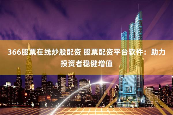 366股票在线炒股配资 股票配资平台软件：助力投资者稳健增值