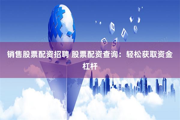 销售股票配资招聘 股票配资查询：轻松获取资金杠杆