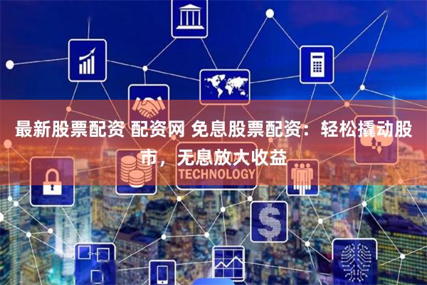 最新股票配资 配资网 免息股票配资：轻松撬动股市，无息放大收益