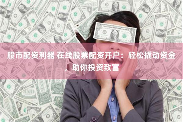 股市配资利器 在线股票配资开户:轻松撬动资金,助你投资致富