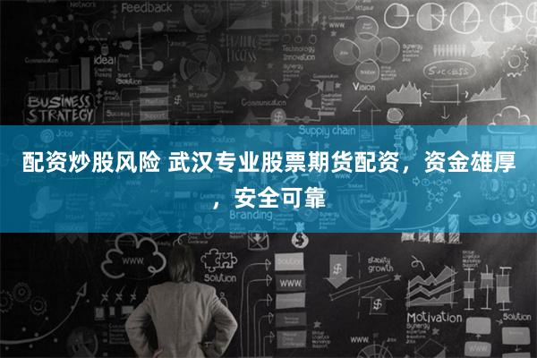 配资炒股风险 武汉专业股票期货配资，资金雄厚，安全可靠