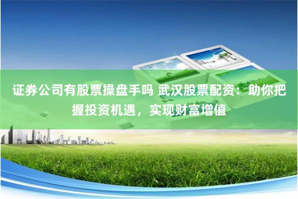证券公司有股票操盘手吗 武汉股票配资：助你把握投资机遇，实现财富增值