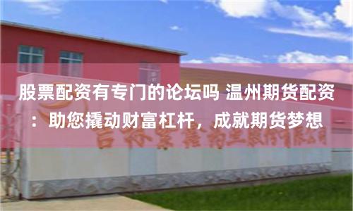 股票配资有专门的论坛吗 温州期货配资：助您撬动财富杠杆，成就期货梦想