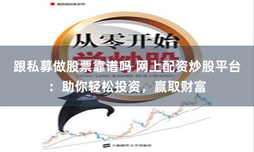 跟私募做股票靠谱吗 网上配资炒股平台：助你轻松投资，赢取财富