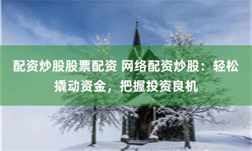 配资炒股股票配资 网络配资炒股：轻松撬动资金，把握投资良机