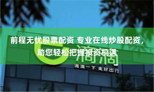 前程无忧股票配资 专业在线炒股配资，助您轻松把握投资机遇