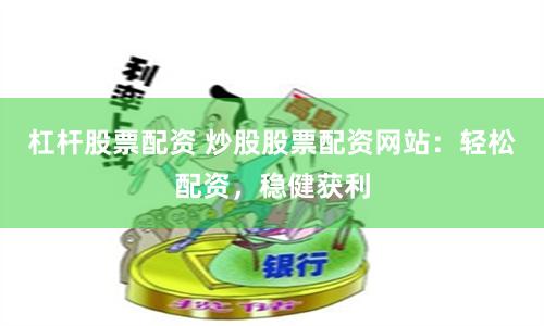 杠杆股票配资 炒股股票配资网站：轻松配资，稳健获利