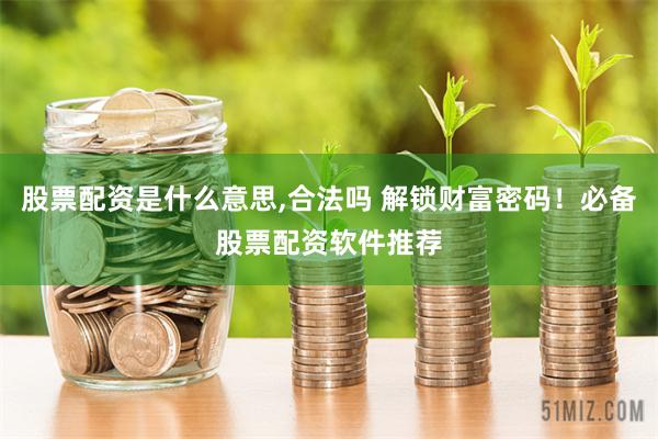 股票配资是什么意思,合法吗 解锁财富密码！必备股票配资软件推荐