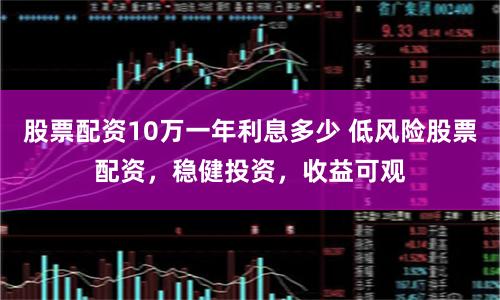 股票配资10万一年利息多少 低风险股票配资，稳健投资，收益可观