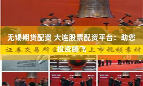 无锡期货配资 大连股票配资平台：助您投资腾飞