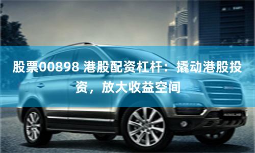股票00898 港股配资杠杆：撬动港股投资，放大收益空间