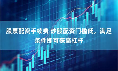 股票配资手续费 炒股配资门槛低，满足条件即可获高杠杆
