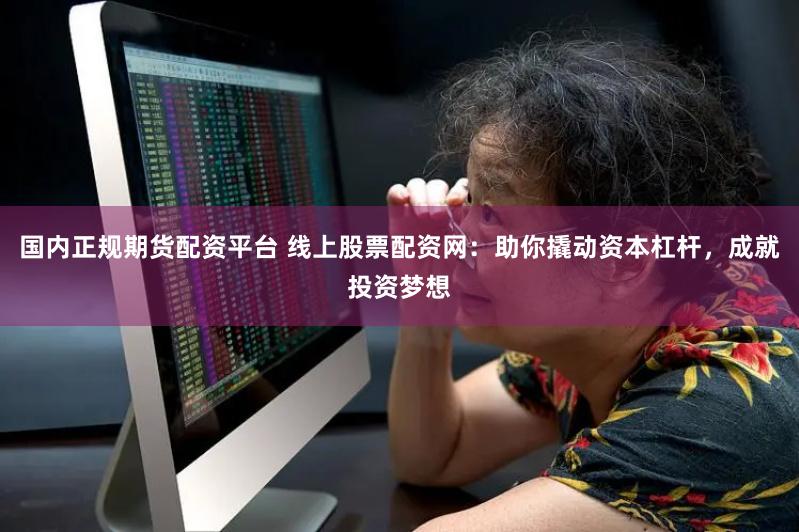 国内正规期货配资平台 线上股票配资网：助你撬动资本杠杆，成就投资梦想