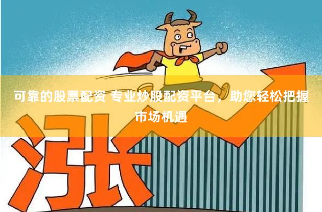 可靠的股票配资 专业炒股配资平台，助您轻松把握市场机遇