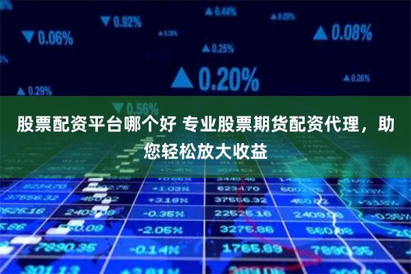 股票配资平台哪个好 专业股票期货配资代理，助您轻松放大收益