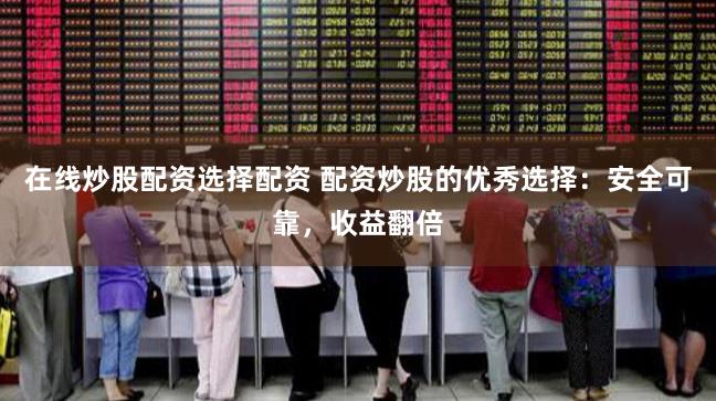 在线炒股配资选择配资 配资炒股的优秀选择：安全可靠，收益翻倍
