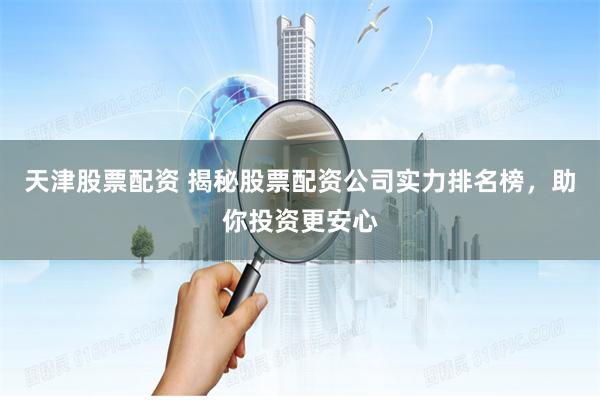 天津股票配资 揭秘股票配资公司实力排名榜，助你投资更安心