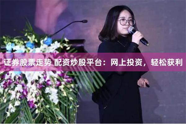 证券股票走势 配资炒股平台：网上投资，轻松获利