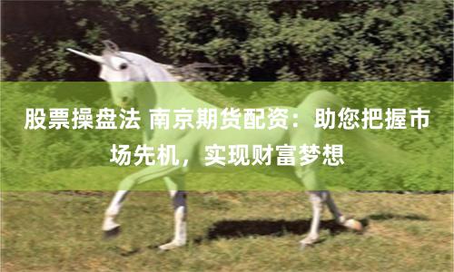 股票操盘法 南京期货配资：助您把握市场先机，实现财富梦想